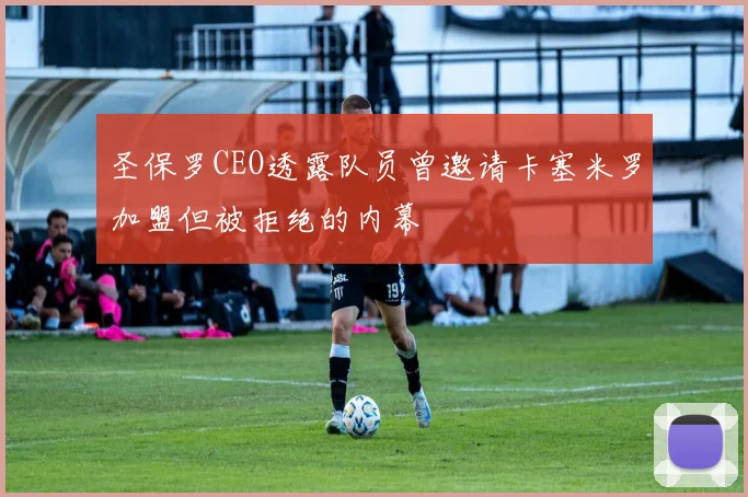 圣保罗CEO透露队员曾邀请卡塞米罗加盟但被拒绝的内幕