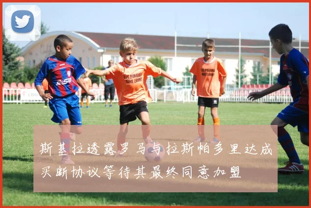 斯基拉透露罗马与拉斯帕多里达成买断协议等待其最终同意加盟