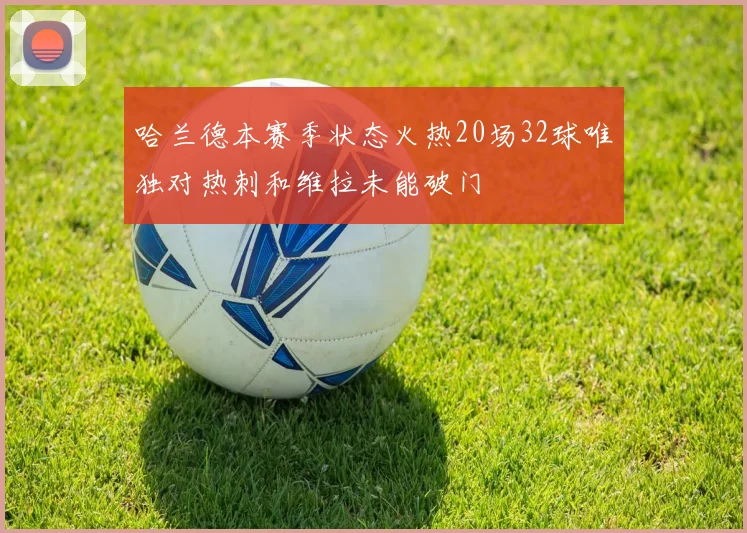 哈兰德本赛季状态火热20场32球唯独对热刺和维拉未能破门