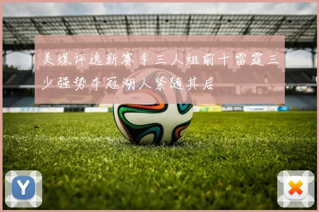 美媒评选新赛季三人组前十雷霆三少强势夺冠湖人紧随其后