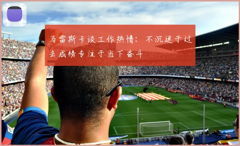 马雷斯卡谈工作热情：不沉迷于过去成绩专注于当下奋斗