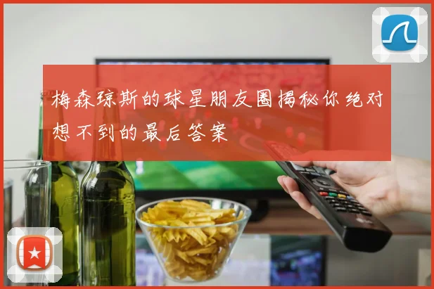 梅森琼斯的球星朋友圈揭秘你绝对想不到的最后答案