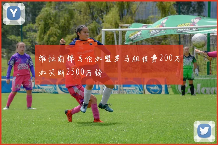 维拉前锋马伦加盟罗马租借费200万加买断2500万镑