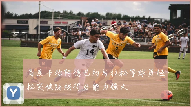 乌度卡称阿德巴约与拉松等球员轻松突破防线得分能力强大