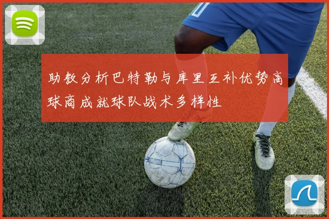 助教分析巴特勒与库里互补优势高球商成就球队战术多样性