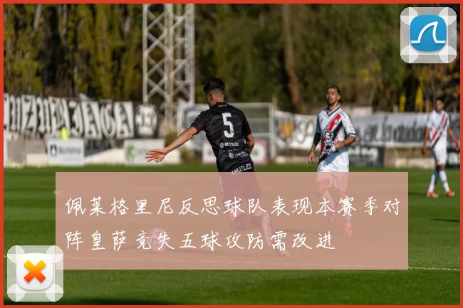 佩莱格里尼反思球队表现本赛季对阵皇萨竞失五球攻防需改进