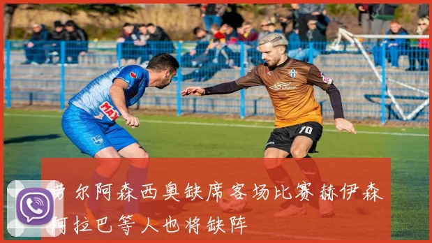 劳尔阿森西奥缺席客场比赛赫伊森阿拉巴等人也将缺阵
