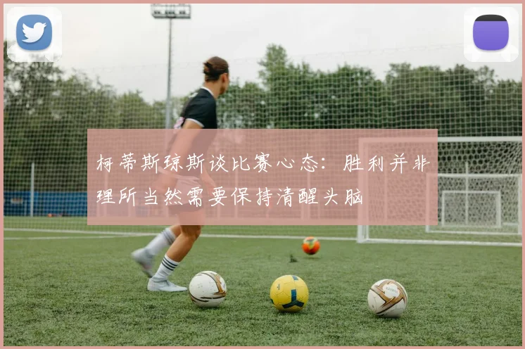 柯蒂斯琼斯谈比赛心态：胜利并非理所当然需要保持清醒头脑