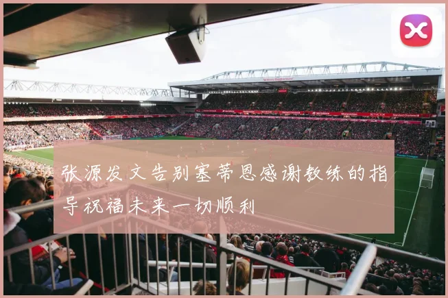 张源发文告别塞蒂恩感谢教练的指导祝福未来一切顺利