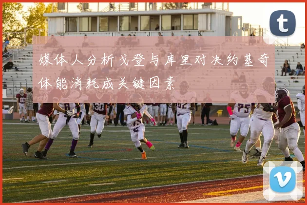 媒体人分析戈登与库里对决约基奇体能消耗成关键因素