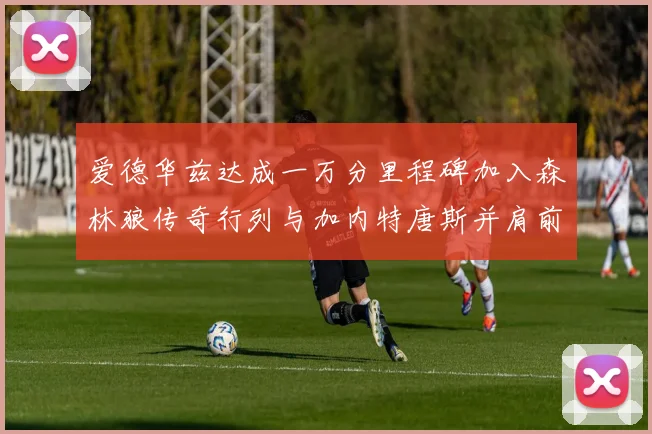 爱德华兹达成一万分里程碑加入森林狼传奇行列与加内特唐斯并肩前行