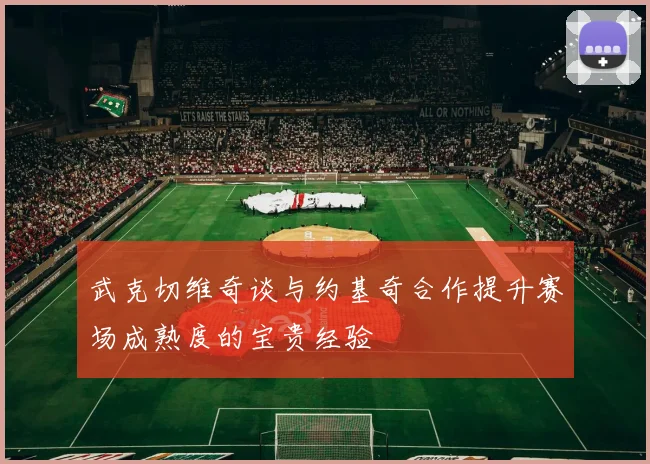 武克切维奇谈与约基奇合作提升赛场成熟度的宝贵经验