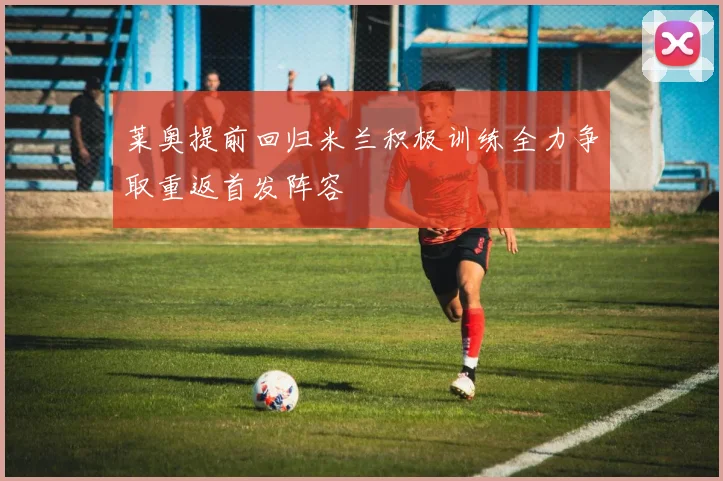 莱奥提前回归米兰积极训练全力争取重返首发阵容