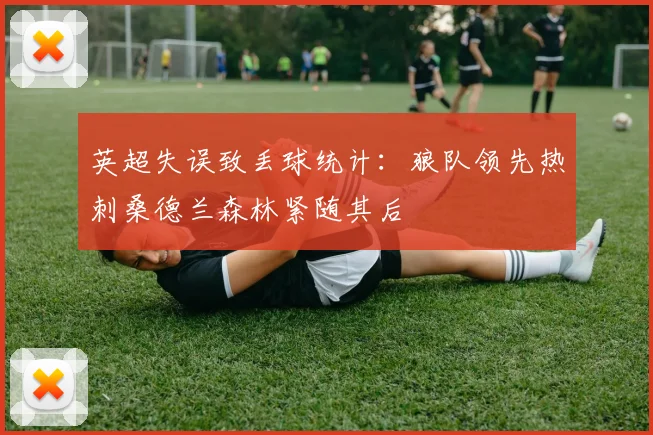 英超失误致丢球统计：狼队领先热刺桑德兰森林紧随其后