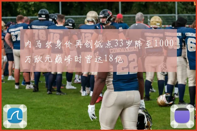 内马尔身价再创低点33岁降至1000万欧元巅峰时曾达18亿