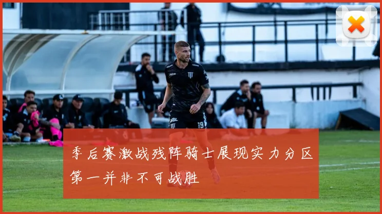 季后赛激战残阵骑士展现实力分区第一并非不可战胜