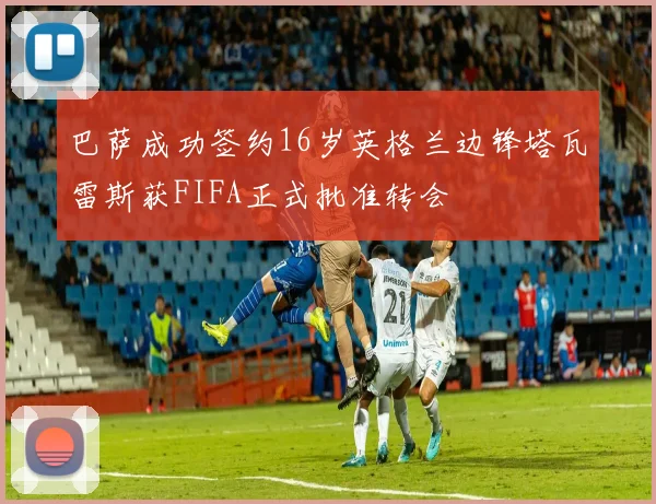 巴萨成功签约16岁英格兰边锋塔瓦雷斯获FIFA正式批准转会