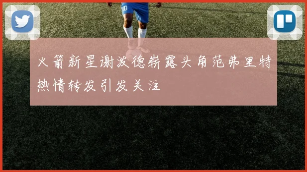 火箭新星谢泼德崭露头角范弗里特热情转发引发关注