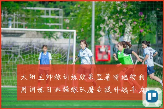 太阳主帅称训练效果显著将继续利用训练日加强球队磨合提升战斗力