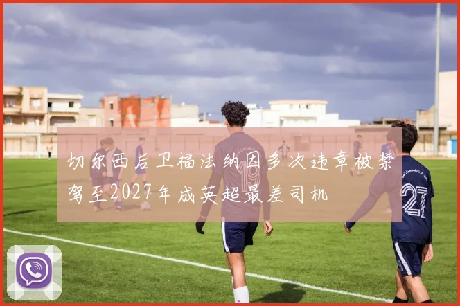 切尔西后卫福法纳因多次违章被禁驾至2027年成英超最差司机