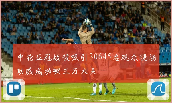 申花亚冠战役吸引30645名观众现场助威成功破三万大关