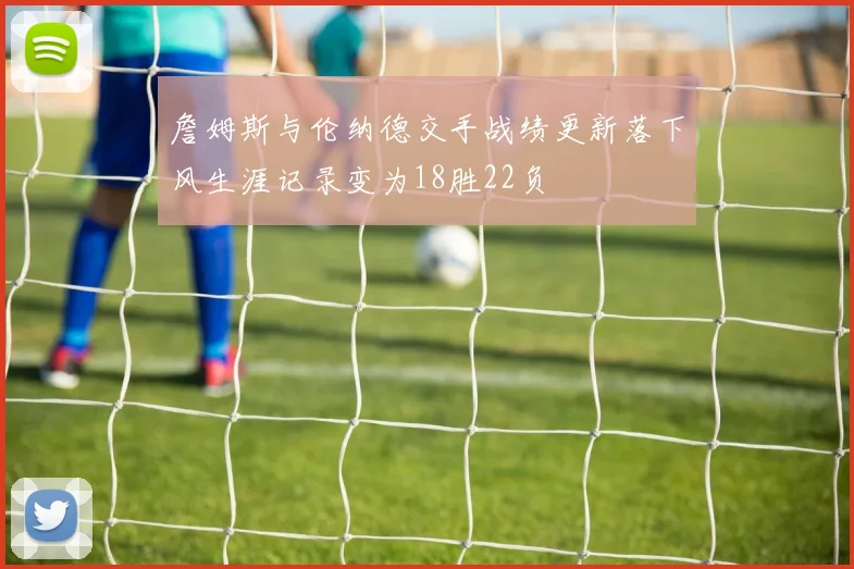 詹姆斯与伦纳德交手战绩更新落下风生涯记录变为18胜22负