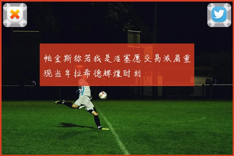 帕金斯称若我是活塞愿交易浓眉重现当年拉希德辉煌时刻