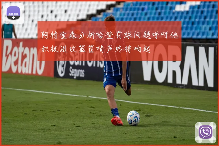 阿特金森分析哈登罚球问题呼吁他积极进攻篮筐哨声终将响起