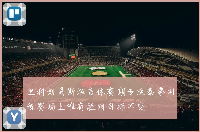 里科刘易斯坦言休赛期专注泰拳训练赛场上唯有胜利目标不变