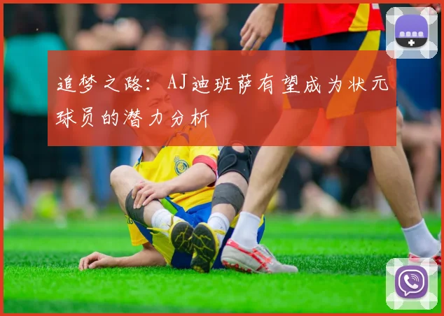 追梦之路：AJ迪班萨有望成为状元球员的潜力分析