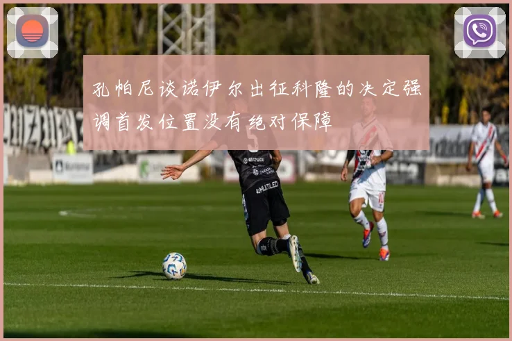 孔帕尼谈诺伊尔出征科隆的决定强调首发位置没有绝对保障