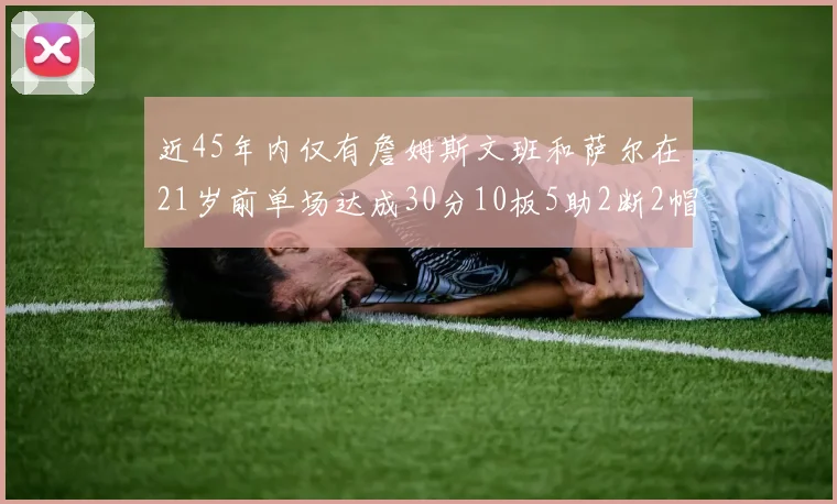 近45年内仅有詹姆斯文班和萨尔在21岁前单场达成30分10板5助2断2帽的壮举