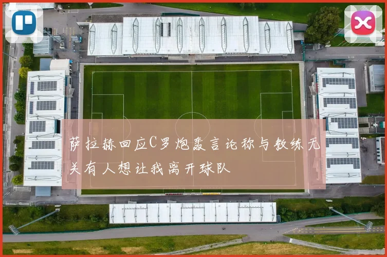 萨拉赫回应C罗炮轰言论称与教练无关有人想让我离开球队