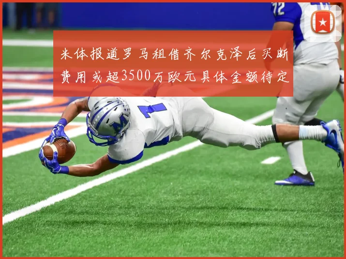 米体报道罗马租借齐尔克泽后买断费用或超3500万欧元具体金额待定
