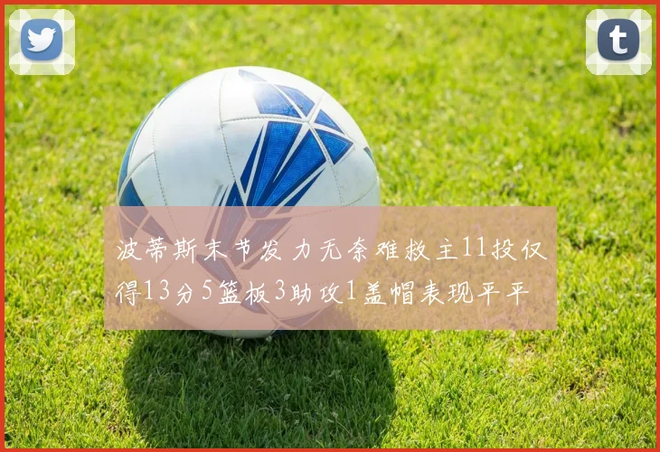 波蒂斯末节发力无奈难救主11投仅得13分5篮板3助攻1盖帽表现平平